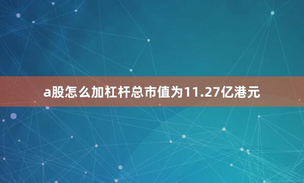 a股怎么加杠杆总市值为11.27亿港元