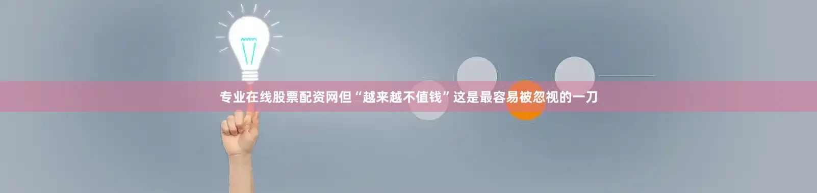 专业在线股票配资网但“越来越不值钱”这是最容易被忽视的一刀